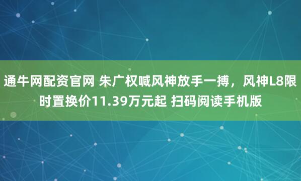 通牛网配资官网 朱广权喊风神放手一搏，风神L8限时置换价11.39万元起 扫码阅读手机版