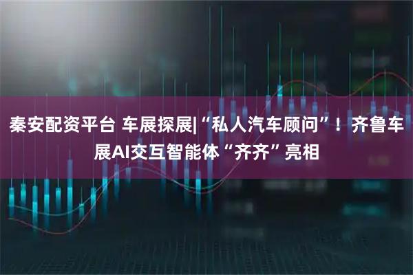 秦安配资平台 车展探展|“私人汽车顾问”！齐鲁车展AI交互智能体“齐齐”亮相