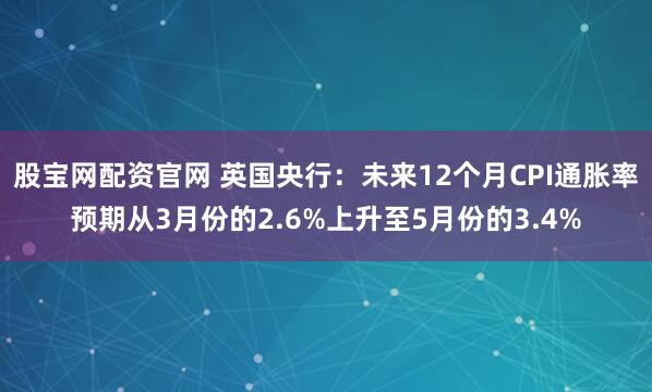 股宝网配资官网 英国央行：未来12个月CPI通胀率预期从3月份的2.6%上升至5月份的3.4%