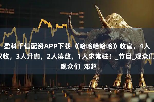 盈科千信配资APP下载 《哈哈哈哈哈》收官，4人名利双收，3人升咖，2人凑数，1人求常驻！_节目_观众们_邓超