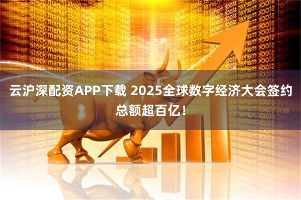 云沪深配资APP下载 2025全球数字经济大会签约总额超百亿！