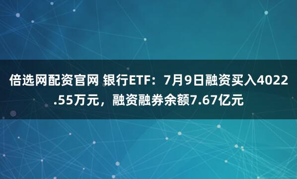倍选网配资官网 银行ETF：7月9日融资买入4022.55万元，融资融券余额7.67亿元