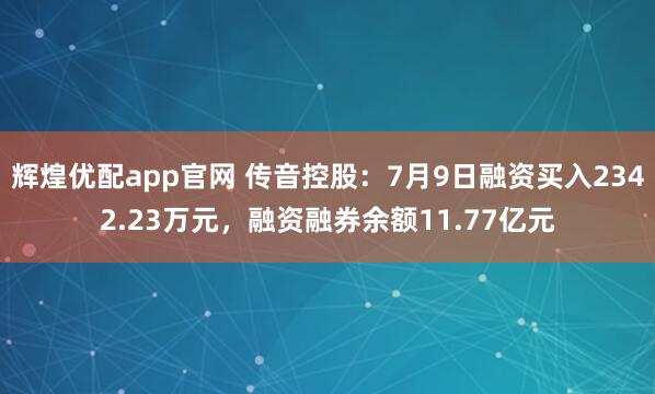 辉煌优配app官网 传音控股：7月9日融资买入2342.23万元，融资融券余额11.77亿元