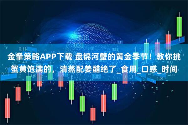 金夆策略APP下载 盘锦河蟹的黄金季节！教你挑蟹黄饱满的，清蒸配姜醋绝了_食用_口感_时间