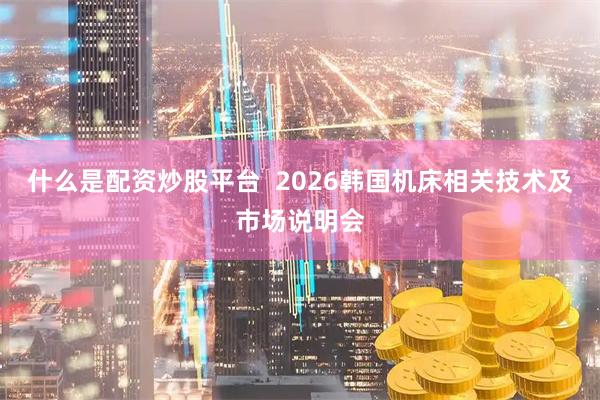 什么是配资炒股平台  2026韩国机床相关技术及市场说明会