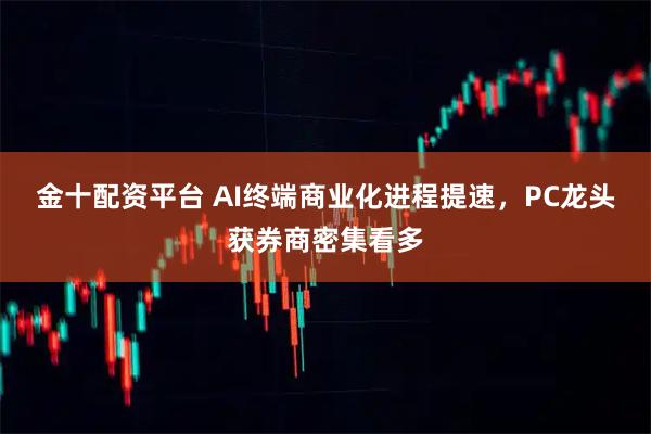 金十配资平台 AI终端商业化进程提速，PC龙头获券商密集看多