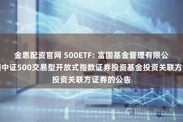 金惠配资官网 500ETF: 富国基金管理有限公司关于富国中证500交易型开放式指数证券投资基金投资关联方证券的公告
