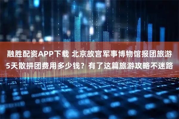 融胜配资APP下载 北京故宫军事博物馆报团旅游5天散拼团费用多少钱？有了这篇旅游攻略不迷路
