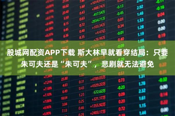 股城网配资APP下载 斯大林早就看穿结局：只要朱可夫还是“朱可夫”，悲剧就无法避免