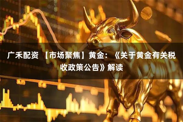 广禾配资 【市场聚焦】黄金：《关于黄金有关税收政策公告》解读