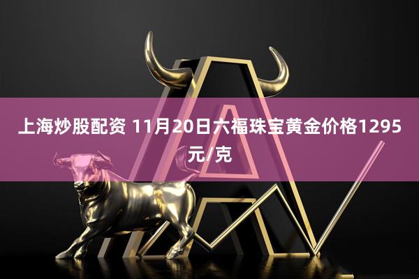 上海炒股配资 11月20日六福珠宝黄金价格1295元/克