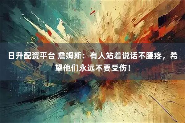 日升配资平台 詹姆斯：有人站着说话不腰疼，希望他们永远不要受伤！