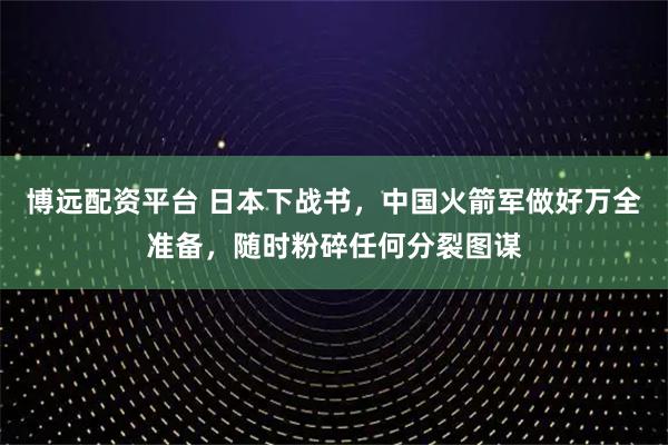 博远配资平台 日本下战书，中国火箭军做好万全准备，随时粉碎任何分裂图谋
