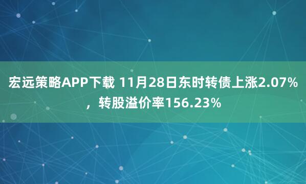 宏远策略APP下载 11月28日东时转债上涨2.07%，转股溢价率156.23%