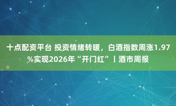十点配资平台 投资情绪转暖，白酒指数周涨1.97%实现2026年“开门红”丨酒市周报