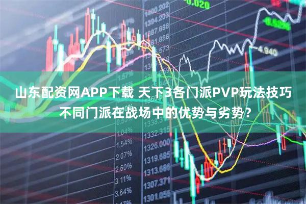 山东配资网APP下载 天下3各门派PVP玩法技巧 不同门派在战场中的优势与劣势？