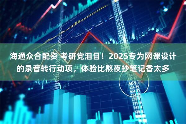 海通众合配资 考研党泪目！2025专为网课设计的录音转行动项，体验比熬夜抄笔记香太多