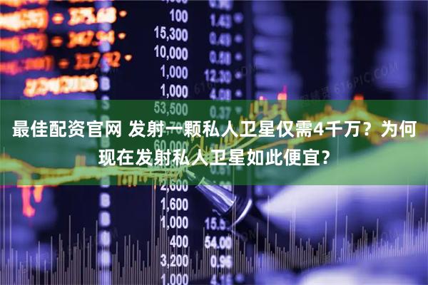 最佳配资官网 发射一颗私人卫星仅需4千万？为何现在发射私人卫星如此便宜？