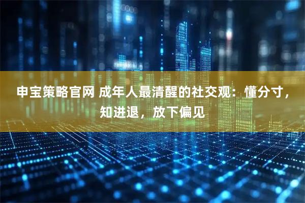 申宝策略官网 成年人最清醒的社交观：懂分寸，知进退，放下偏见