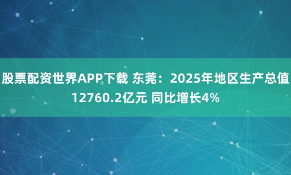 股票配资世界APP下载 东莞：2025年地区生产总值12760.2亿元 同比增长4%