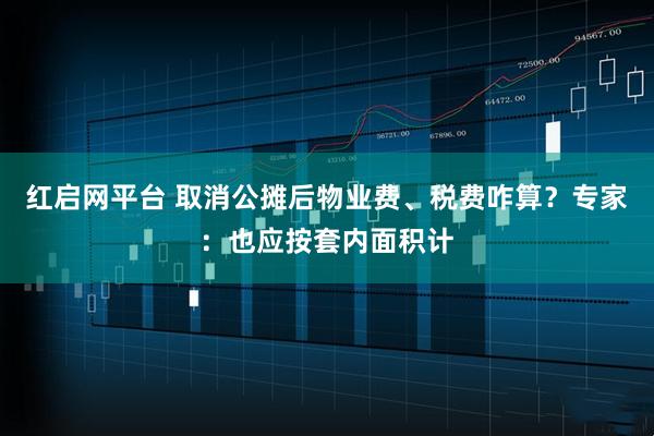 红启网平台 取消公摊后物业费、税费咋算？专家：也应按套内面积计