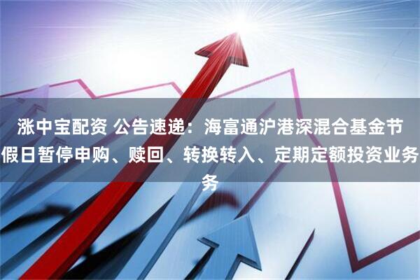 涨中宝配资 公告速递：海富通沪港深混合基金节假日暂停申购、赎回、转换转入、定期定额投资业务