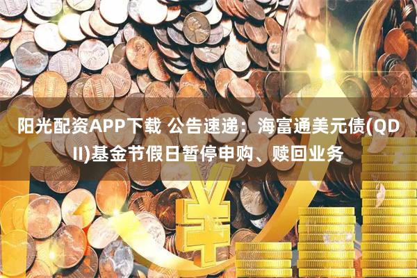 阳光配资APP下载 公告速递：海富通美元债(QDII)基金节假日暂停申购、赎回业务