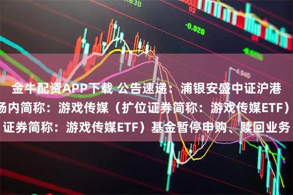 金牛配资APP下载 公告速递：浦银安盛中证沪港深游戏及文化传媒ETF场内简称：游戏传媒（扩位证券简称：游戏传媒ETF）基金暂停申购、赎回业务