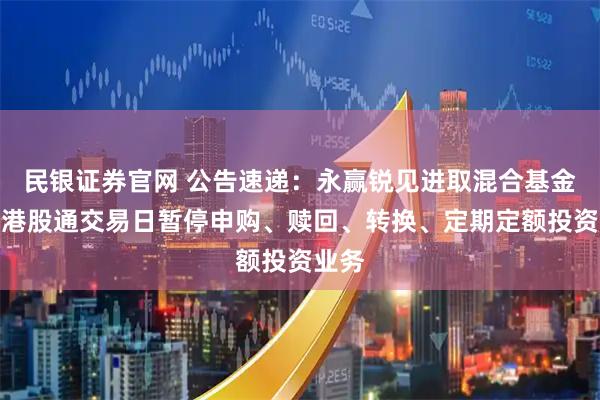 民银证券官网 公告速递：永赢锐见进取混合基金因非港股通交易日暂停申购、赎回、转换、定期定额投资业务