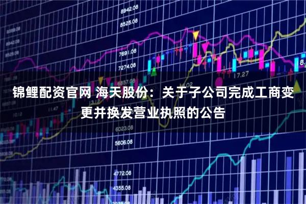 锦鲤配资官网 海天股份：关于子公司完成工商变更并换发营业执照的公告