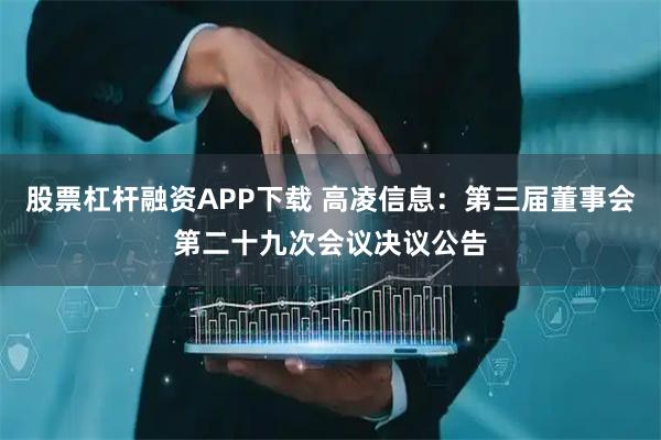 股票杠杆融资APP下载 高凌信息：第三届董事会第二十九次会议决议公告