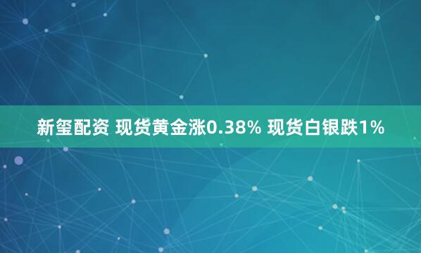 新玺配资 现货黄金涨0.38% 现货白银跌1%