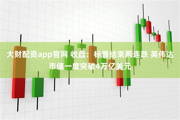 大财配资app官网 收盘：标普结束两连跌 英伟达市值一度突破4万亿美元