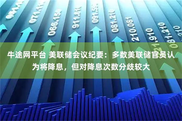 牛途网平台 美联储会议纪要：多数美联储官员认为将降息，但对降息次数分歧较大