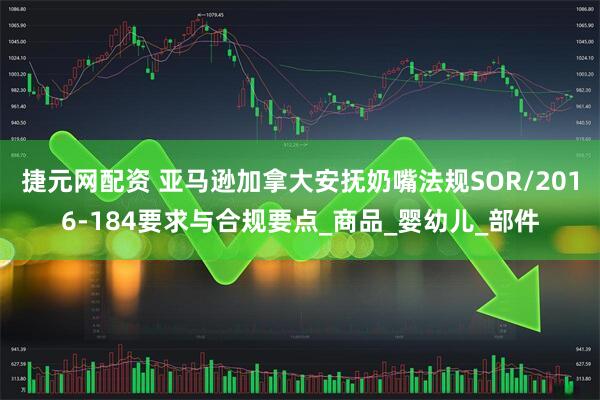 捷元网配资 亚马逊加拿大安抚奶嘴法规SOR/2016-184要求与合规要点_商品_婴幼儿_部件