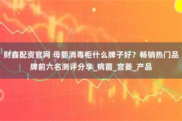 财鑫配资官网 母婴消毒柜什么牌子好？畅销热门品牌前六名测评分享_病菌_宫菱_产品