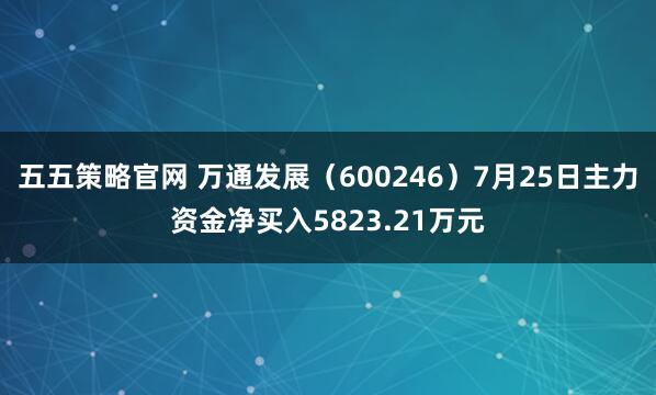 五五策略官网 万通发展（600246）7月25日主力资金净买入5823.21万元