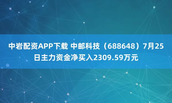 中岩配资APP下载 中邮科技（688648）7月25日主力资金净买入2309.59万元