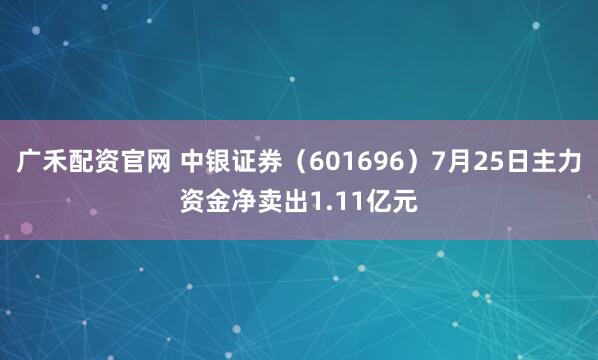 广禾配资官网 中银证券（601696）7月25日主力资金净卖出1.11亿元