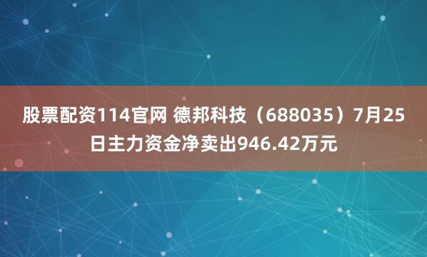 股票配资114官网 德邦科技（688035）7月25日主力资金净卖出946.42万元