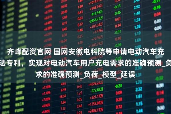 齐峰配资官网 国网安徽电科院等申请电动汽车充电需求预测方法专利，实现对电动汽车用户充电需求的准确预测_负荷_模型_延误