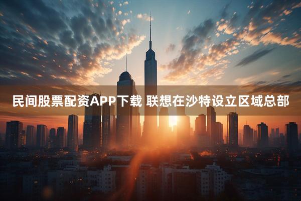 民间股票配资APP下载 联想在沙特设立区域总部