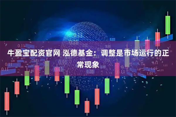 牛盈宝配资官网 泓德基金：调整是市场运行的正常现象