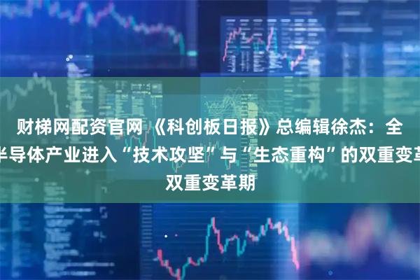 财梯网配资官网 《科创板日报》总编辑徐杰：全球半导体产业进入“技术攻坚”与“生态重构”的双重变革期