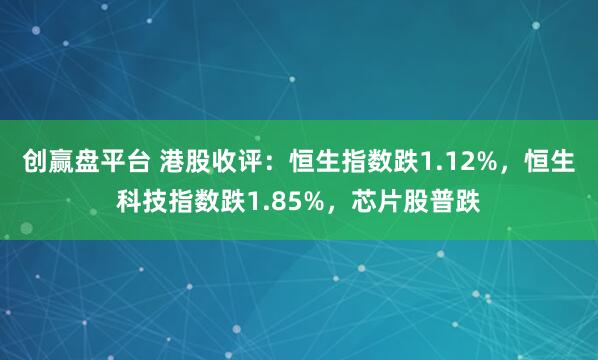 创赢盘平台 港股收评：恒生指数跌1.12%，恒生科技指数跌1.85%，芯片股普跌