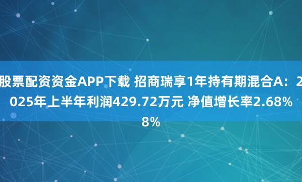 股票配资资金APP下载 招商瑞享1年持有期混合A：2025年上半年利润429.72万元 净值增长率2.68%