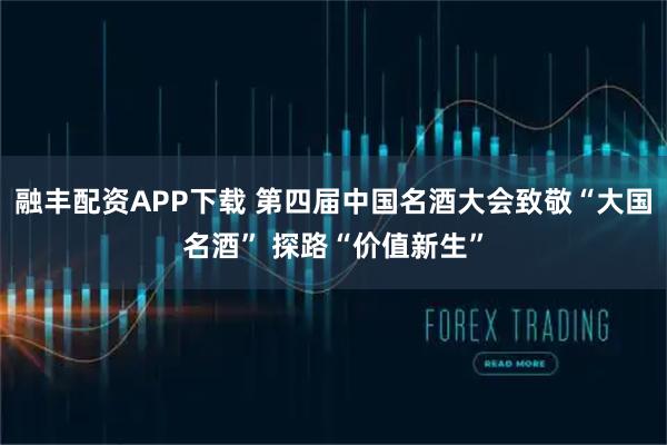 融丰配资APP下载 第四届中国名酒大会致敬“大国名酒” 探路“价值新生”